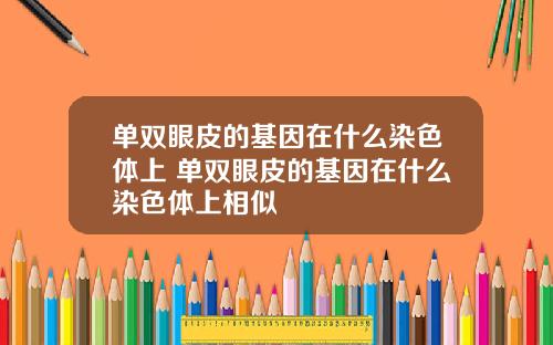 单双眼皮的基因在什么染色体上 单双眼皮的基因在什么染色体上相似