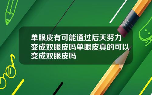 单眼皮有可能通过后天努力变成双眼皮吗单眼皮真的可以变成双眼皮吗