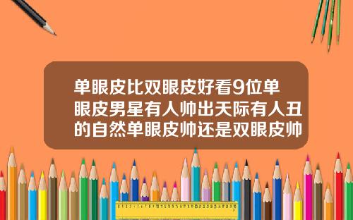 单眼皮比双眼皮好看9位单眼皮男星有人帅出天际有人丑的自然单眼皮帅还是双眼皮帅