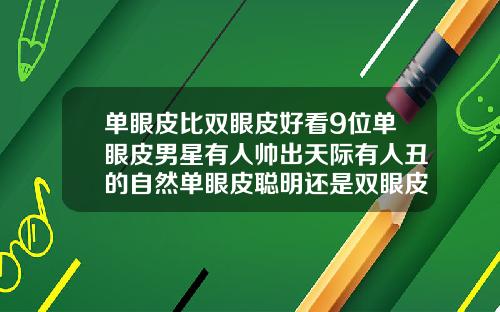 单眼皮比双眼皮好看9位单眼皮男星有人帅出天际有人丑的自然单眼皮聪明还是双眼皮