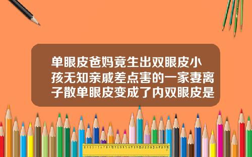单眼皮爸妈竟生出双眼皮小孩无知亲戚差点害的一家妻离子散单眼皮变成了内双眼皮是怎么回事