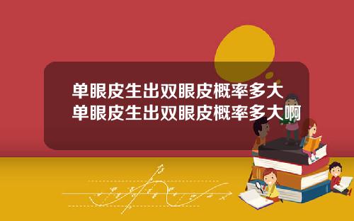 单眼皮生出双眼皮概率多大单眼皮生出双眼皮概率多大啊