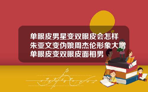 单眼皮男星变双眼皮会怎样朱亚文变伪娘周杰伦形象大增单眼皮变双眼皮面相男