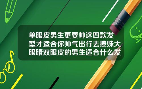 单眼皮男生更要帅这四款发型才适合你帅气出行去撩妹大眼睛双眼皮的男生适合什么发型