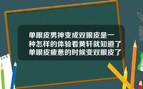 单眼皮男神变成双眼皮是一种怎样的体验看黄轩就知道了单眼皮疲惫的时候变双眼皮了