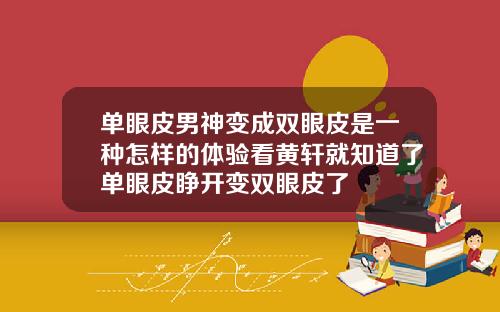 单眼皮男神变成双眼皮是一种怎样的体验看黄轩就知道了单眼皮睁开变双眼皮了