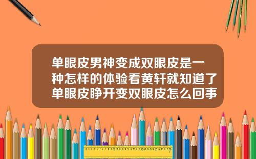 单眼皮男神变成双眼皮是一种怎样的体验看黄轩就知道了单眼皮睁开变双眼皮怎么回事