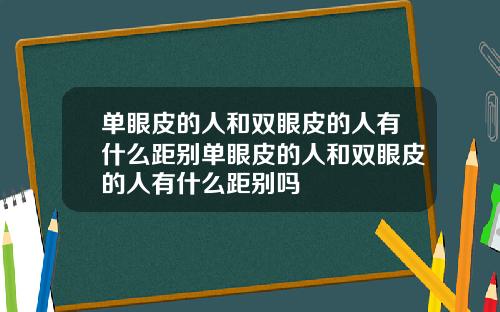 单眼皮的人和双眼皮的人有什么距别单眼皮的人和双眼皮的人有什么距别吗