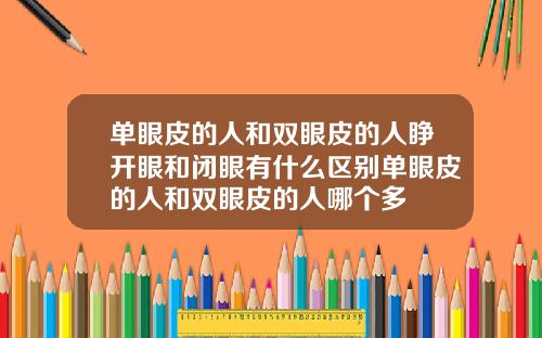 单眼皮的人和双眼皮的人睁开眼和闭眼有什么区别单眼皮的人和双眼皮的人哪个多