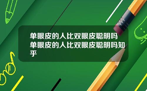 单眼皮的人比双眼皮聪明吗单眼皮的人比双眼皮聪明吗知乎