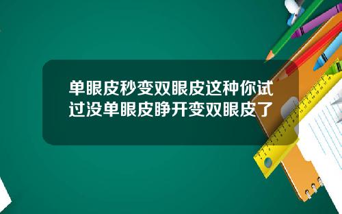 单眼皮秒变双眼皮这种你试过没单眼皮睁开变双眼皮了