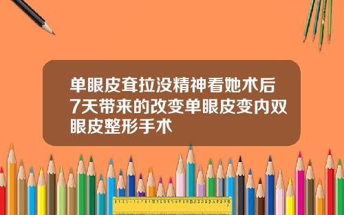单眼皮耷拉没精神看她术后7天带来的改变单眼皮变内双眼皮整形手术