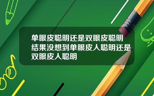 单眼皮聪明还是双眼皮聪明结果没想到单眼皮人聪明还是双眼皮人聪明