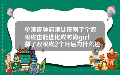 单眼皮肿泡眼女孩割了个双眼皮也能进化成时尚girl割了双眼皮2个月后为什么还是很厚