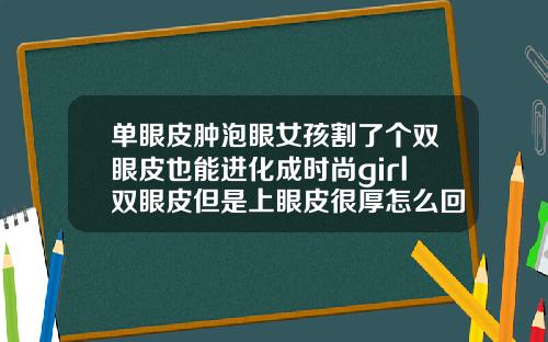 单眼皮肿泡眼女孩割了个双眼皮也能进化成时尚girl双眼皮但是上眼皮很厚怎么回事