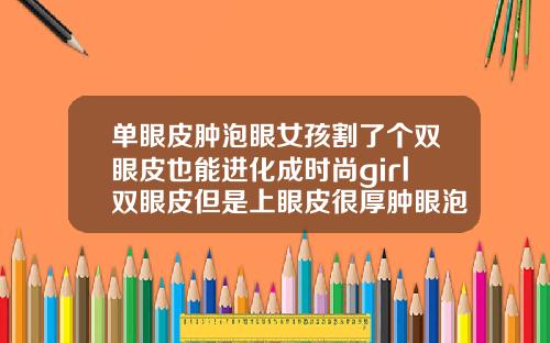 单眼皮肿泡眼女孩割了个双眼皮也能进化成时尚girl双眼皮但是上眼皮很厚肿眼泡