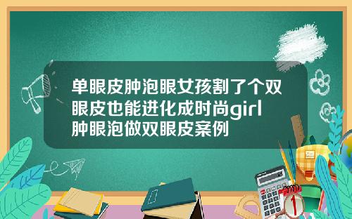 单眼皮肿泡眼女孩割了个双眼皮也能进化成时尚girl肿眼泡做双眼皮案例