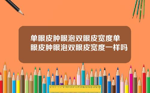 单眼皮肿眼泡双眼皮宽度单眼皮肿眼泡双眼皮宽度一样吗