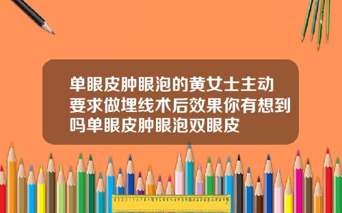 单眼皮肿眼泡的黄女士主动要求做埋线术后效果你有想到吗单眼皮肿眼泡双眼皮