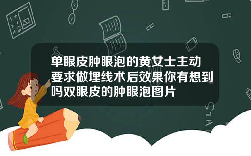 单眼皮肿眼泡的黄女士主动要求做埋线术后效果你有想到吗双眼皮的肿眼泡图片