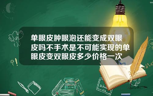 单眼皮肿眼泡还能变成双眼皮吗不手术是不可能实现的单眼皮变双眼皮多少价格一次