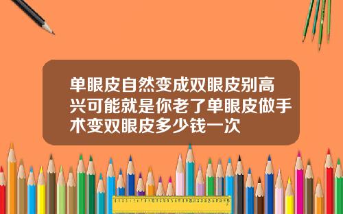 单眼皮自然变成双眼皮别高兴可能就是你老了单眼皮做手术变双眼皮多少钱一次