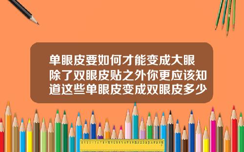 单眼皮要如何才能变成大眼除了双眼皮贴之外你更应该知道这些单眼皮变成双眼皮多少钱