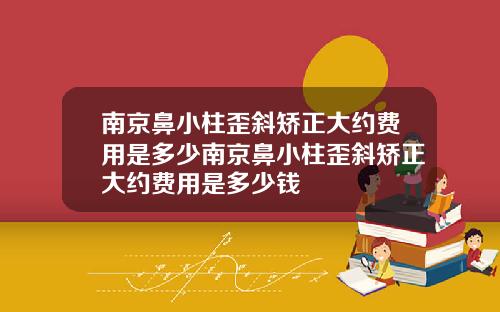南京鼻小柱歪斜矫正大约费用是多少南京鼻小柱歪斜矫正大约费用是多少钱