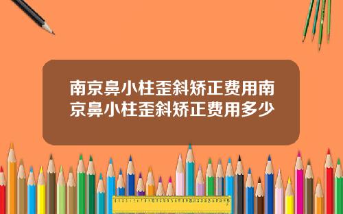 南京鼻小柱歪斜矫正费用南京鼻小柱歪斜矫正费用多少