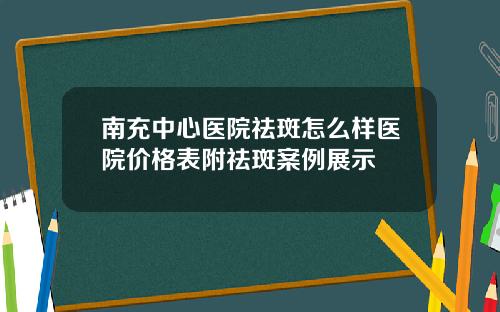 南充中心医院祛斑怎么样医院价格表附祛斑案例展示