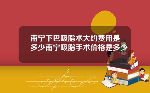 南宁下巴吸脂术大约费用是多少南宁吸脂手术价格是多少
