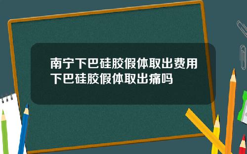 南宁下巴硅胶假体取出费用下巴硅胶假体取出痛吗