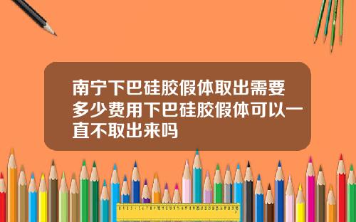 南宁下巴硅胶假体取出需要多少费用下巴硅胶假体可以一直不取出来吗