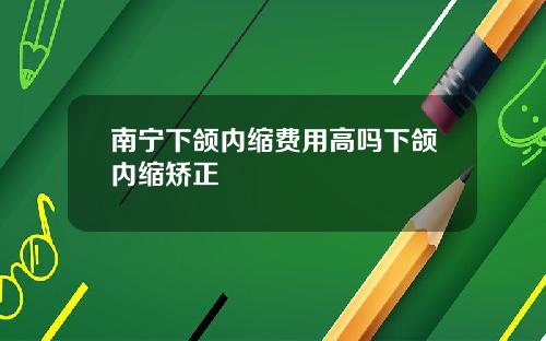 南宁下颌内缩费用高吗下颌内缩矫正