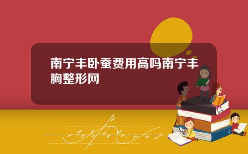 南宁丰卧蚕费用高吗南宁丰胸整形网