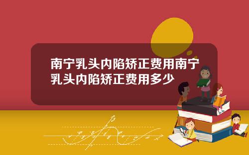 南宁乳头内陷矫正费用南宁乳头内陷矫正费用多少