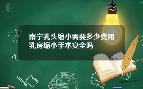 南宁乳头缩小需要多少费用乳房缩小手术安全吗