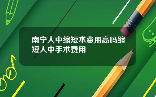 南宁人中缩短术费用高吗缩短人中手术费用