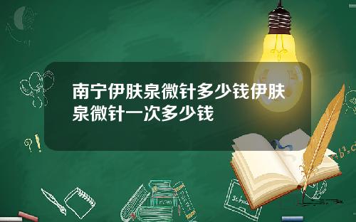 南宁伊肤泉微针多少钱伊肤泉微针一次多少钱