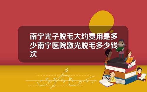 南宁光子脱毛大约费用是多少南宁医院激光脱毛多少钱一次
