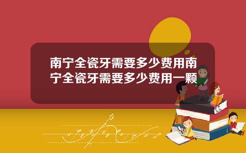 南宁全瓷牙需要多少费用南宁全瓷牙需要多少费用一颗