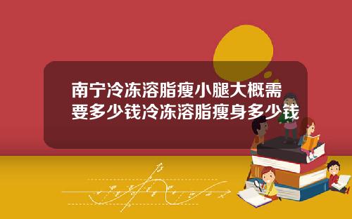 南宁冷冻溶脂瘦小腿大概需要多少钱冷冻溶脂瘦身多少钱