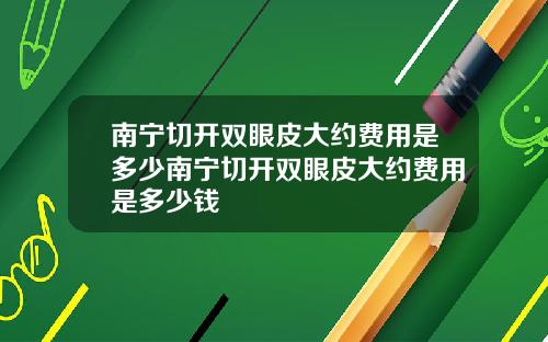 南宁切开双眼皮大约费用是多少南宁切开双眼皮大约费用是多少钱
