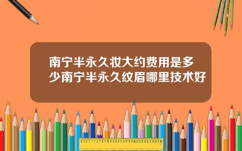 南宁半永久妆大约费用是多少南宁半永久纹眉哪里技术好