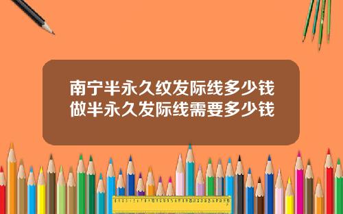 南宁半永久纹发际线多少钱做半永久发际线需要多少钱