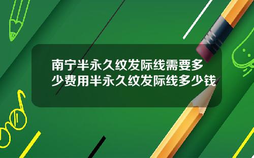 南宁半永久纹发际线需要多少费用半永久纹发际线多少钱