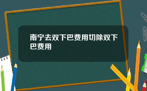 南宁去双下巴费用切除双下巴费用