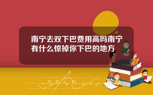 南宁去双下巴费用高吗南宁有什么惊掉你下巴的地方