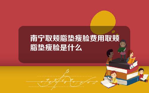南宁取颊脂垫瘦脸费用取颊脂垫瘦脸是什么