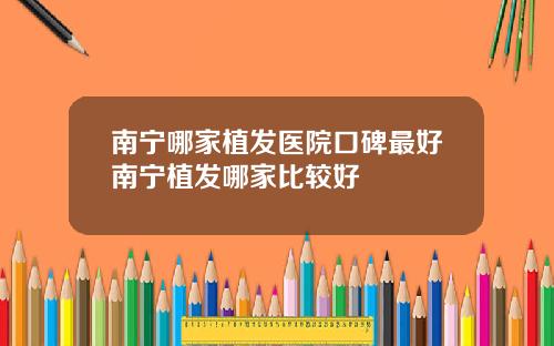 南宁哪家植发医院口碑最好南宁植发哪家比较好